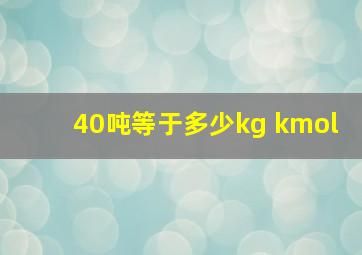 40吨等于多少kg kmol